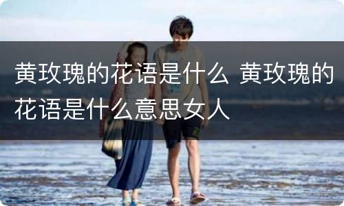 黄玫瑰的花语是什么 黄玫瑰的花语是什么意思女人