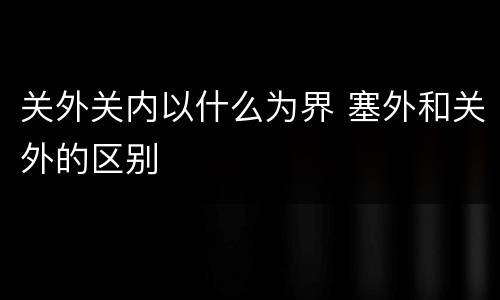 关外关内以什么为界 塞外和关外的区别