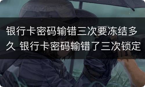 银行卡密码输错三次要冻结多久 银行卡密码输错了三次锁定了怎么办