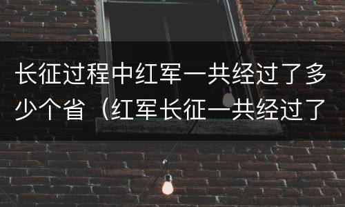长征过程中红军一共经过了多少个省（红军长征一共经过了多少个省份）
