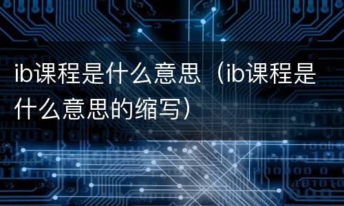 ib课程是什么意思（ib课程是什么意思的缩写）