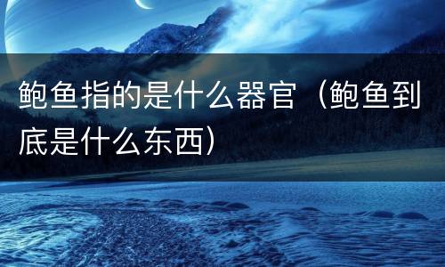 鲍鱼指的是什么器官（鲍鱼到底是什么东西）