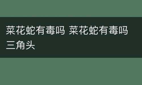 菜花蛇有毒吗 菜花蛇有毒吗 三角头