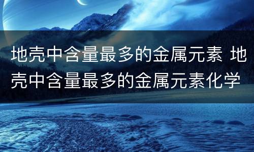 地壳中含量最多的金属元素 地壳中含量最多的金属元素化学用语