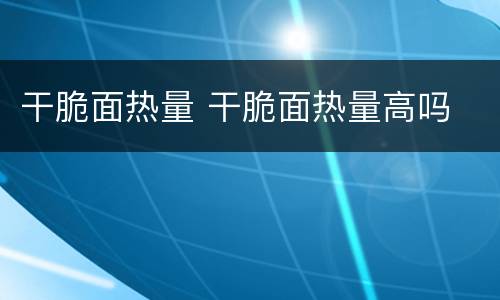 干脆面热量 干脆面热量高吗