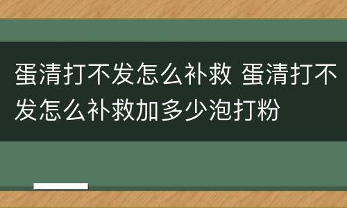 蛋清打不发怎么补救 蛋清打不发怎么补救加多少泡打粉