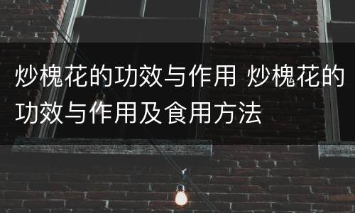 炒槐花的功效与作用 炒槐花的功效与作用及食用方法