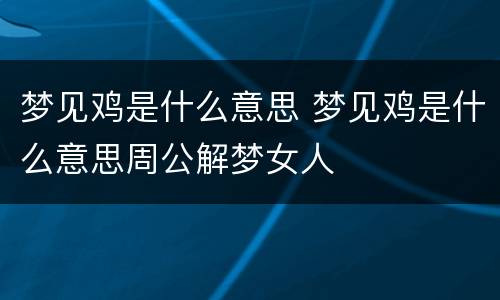 梦见鸡是什么意思 梦见鸡是什么意思周公解梦女人