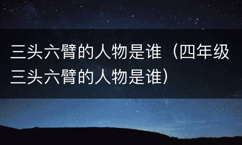 三头六臂的人物是谁（四年级三头六臂的人物是谁）