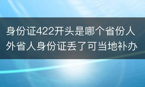 身份证422开头是哪个省份人 外省人身份证丢了可当地补办吗