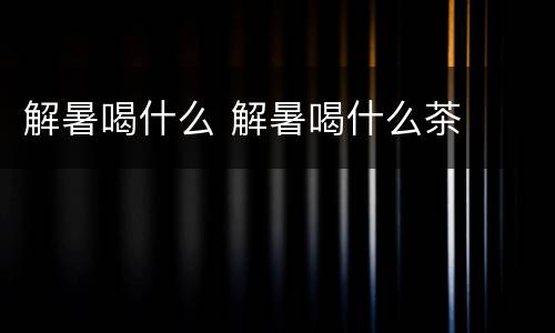 解暑喝什么 解暑喝什么茶