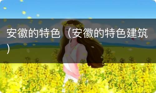 安徽的特色（安徽的特色建筑）
