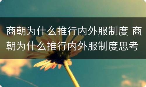 商朝为什么推行内外服制度 商朝为什么推行内外服制度思考点