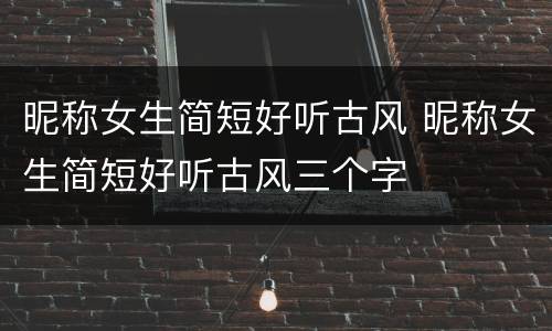 昵称女生简短好听古风 昵称女生简短好听古风三个字