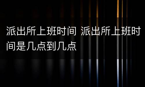 派出所上班时间 派出所上班时间是几点到几点