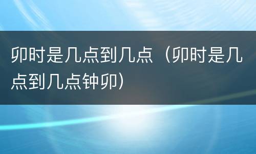 卯时是几点到几点（卯时是几点到几点钟卯）