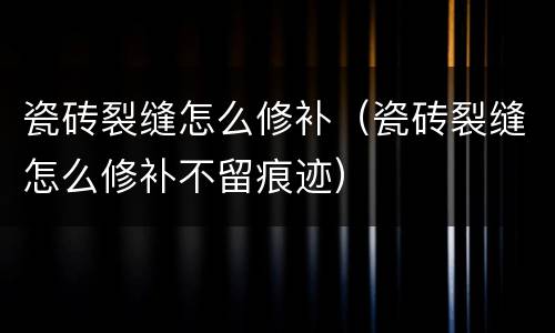 瓷砖裂缝怎么修补（瓷砖裂缝怎么修补不留痕迹）