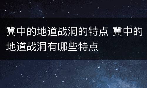 冀中的地道战洞的特点 冀中的地道战洞有哪些特点