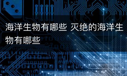 海洋生物有哪些 灭绝的海洋生物有哪些