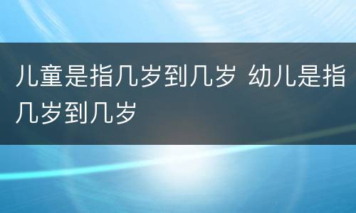 儿童是指几岁到几岁 幼儿是指几岁到几岁