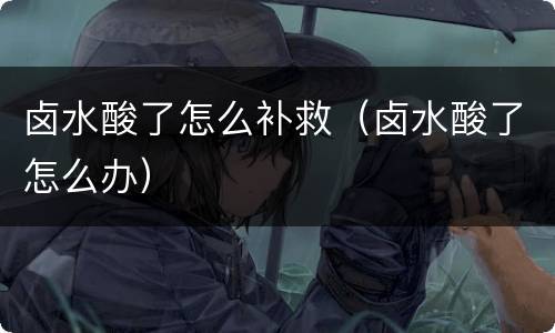 卤水酸了怎么补救（卤水酸了怎么办）