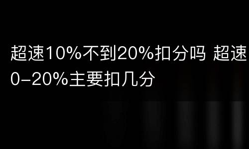 超速10%不到20%扣分吗 超速10-20%主要扣几分