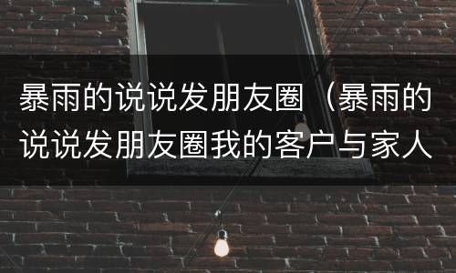 暴雨的说说发朋友圈（暴雨的说说发朋友圈我的客户与家人）