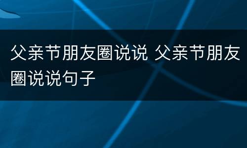 父亲节朋友圈说说 父亲节朋友圈说说句子