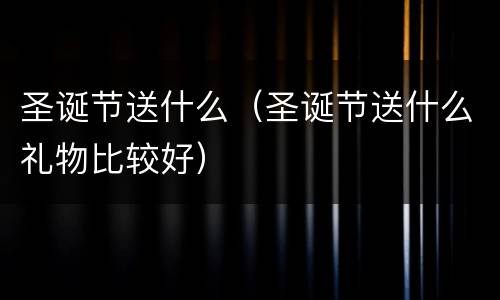 圣诞节送什么（圣诞节送什么礼物比较好）