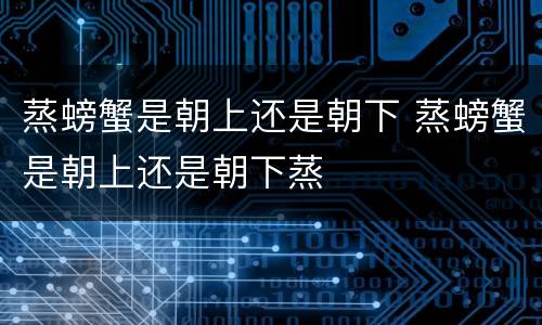 蒸螃蟹是朝上还是朝下 蒸螃蟹是朝上还是朝下蒸