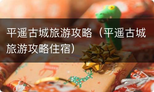 平遥古城旅游攻略（平遥古城旅游攻略住宿）