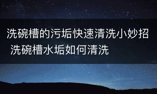 洗碗槽的污垢快速清洗小妙招 洗碗槽水垢如何清洗