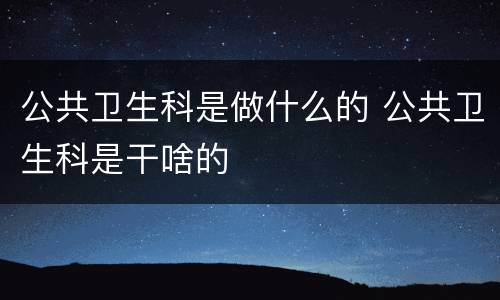 公共卫生科是做什么的 公共卫生科是干啥的
