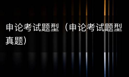 申论考试题型（申论考试题型真题）