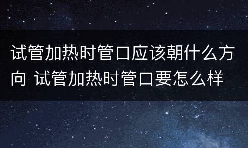 试管加热时管口应该朝什么方向 试管加热时管口要怎么样
