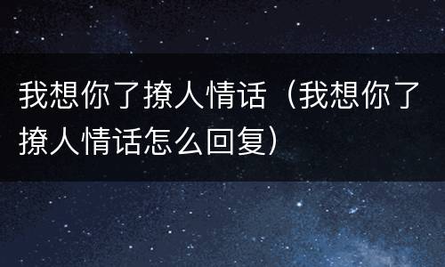 我想你了撩人情话（我想你了撩人情话怎么回复）