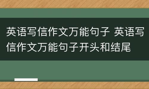 英语写信作文万能句子 英语写信作文万能句子开头和结尾