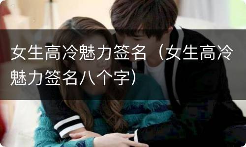 女生高冷魅力签名（女生高冷魅力签名八个字）