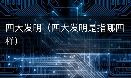 四大发明（四大发明是指哪四样）