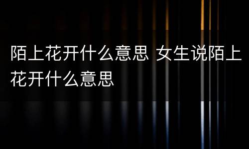 陌上花开什么意思 女生说陌上花开什么意思