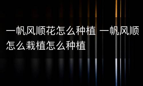 一帆风顺花怎么种植 一帆风顺怎么栽植怎么种植