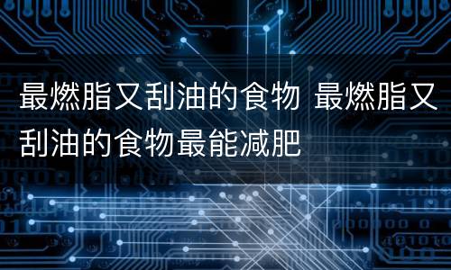 最燃脂又刮油的食物 最燃脂又刮油的食物最能减肥