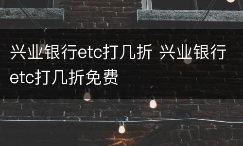 兴业银行etc打几折 兴业银行etc打几折免费