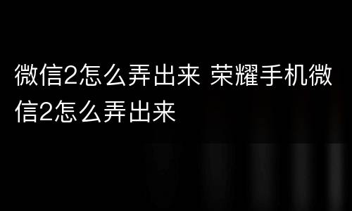 微信2怎么弄出来 荣耀手机微信2怎么弄出来