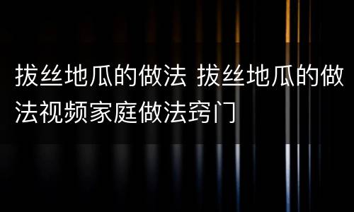 拔丝地瓜的做法 拔丝地瓜的做法视频家庭做法窍门