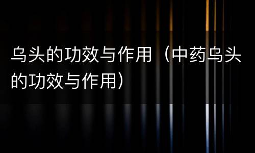乌头的功效与作用（中药乌头的功效与作用）