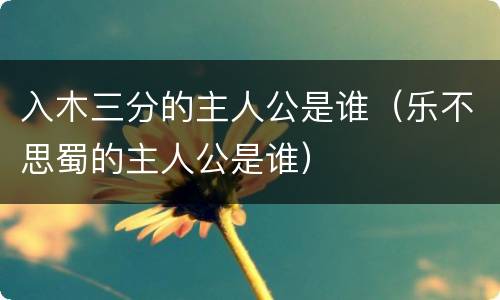 入木三分的主人公是谁（乐不思蜀的主人公是谁）