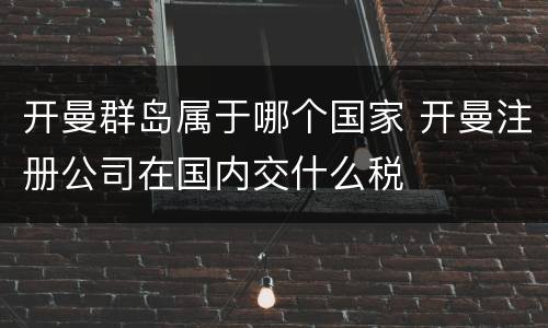 开曼群岛属于哪个国家 开曼注册公司在国内交什么税