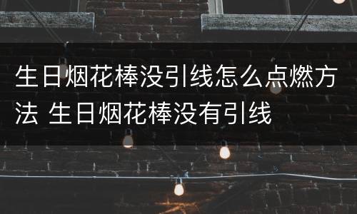 生日烟花棒没引线怎么点燃方法 生日烟花棒没有引线