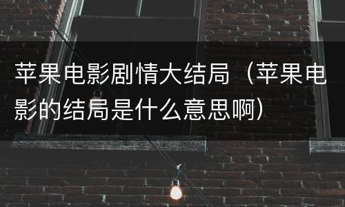 苹果电影剧情大结局（苹果电影的结局是什么意思啊）